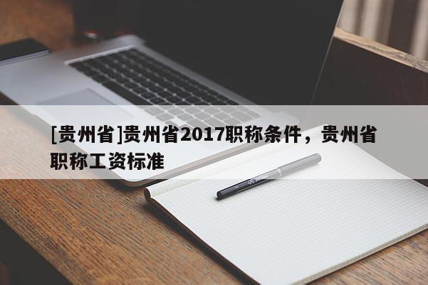 [贵州省]贵州省2017职称条件，贵州省职称工资标准