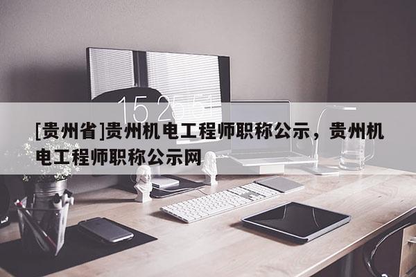 [贵州省]贵州机电工程师职称公示，贵州机电工程师职称公示网