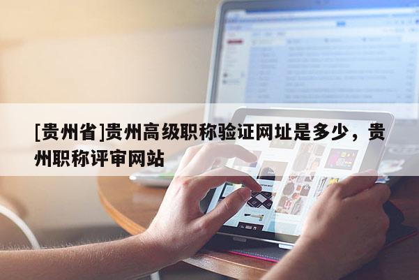 [贵州省]贵州高级职称验证网址是多少，贵州职称评审网站