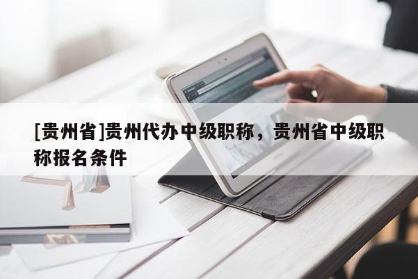 [贵州省]贵州代办中级职称，贵州省中级职称报名条件