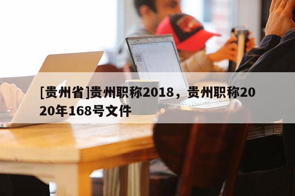 [贵州省]贵州职称2018，贵州职称2020年168号文件