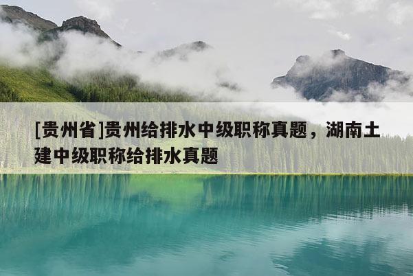 [贵州省]贵州给排水中级职称真题，湖南土建中级职称给排水真题