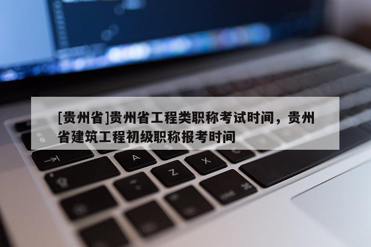[贵州省]贵州省工程类职称考试时间，贵州省建筑工程初级职称报考时间