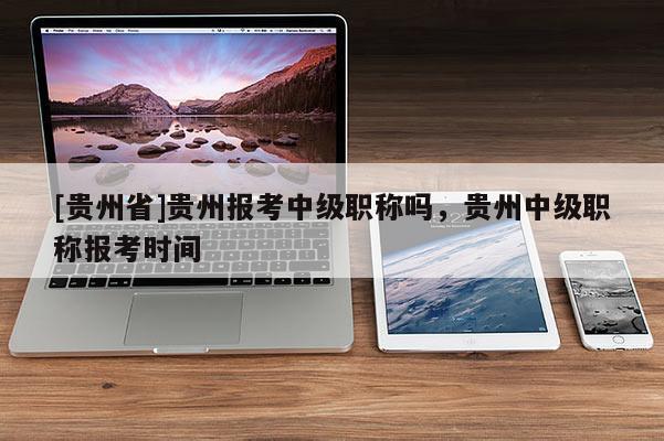[贵州省]贵州报考中级职称吗，贵州中级职称报考时间