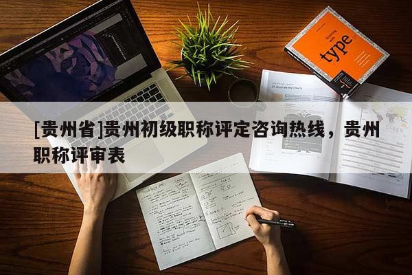 [贵州省]贵州初级职称评定咨询热线，贵州职称评审表