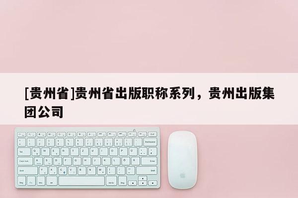 [贵州省]贵州省出版职称系列，贵州出版集团公司