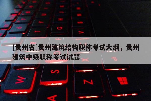 [贵州省]贵州建筑结构职称考试大纲，贵州建筑中级职称考试试题