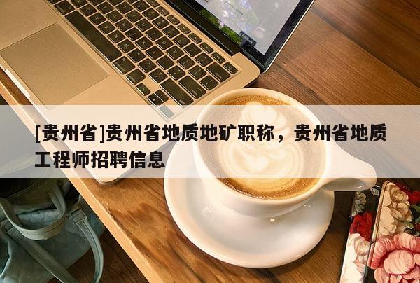 [贵州省]贵州省地质地矿职称，贵州省地质工程师招聘信息
