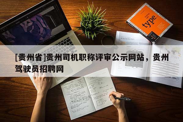 [贵州省]贵州司机职称评审公示网站，贵州驾驶员招聘网